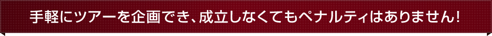 手軽にツアーを企画でき、成立しなくてもペナルティはありません！